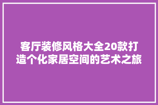 客厅装修风格大全20款打造个化家居空间的艺术之旅