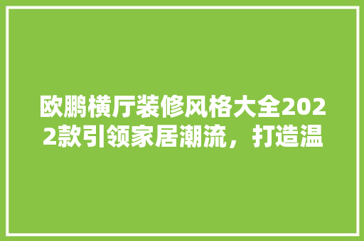 欧鹏横厅装修风格大全2022款引领家居潮流，打造温馨空间