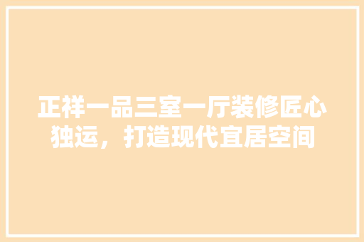 正祥一品三室一厅装修匠心独运，打造现代宜居空间