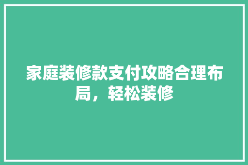 家庭装修款支付攻略合理布局，轻松装修