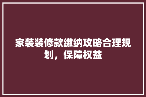 家装装修款缴纳攻略合理规划，保障权益