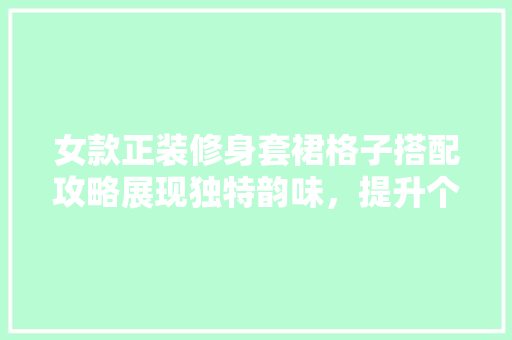 女款正装修身套裙格子搭配攻略展现独特韵味，提升个人魅力