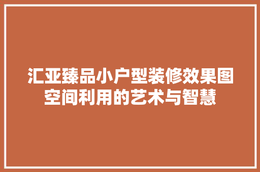 汇亚臻品小户型装修效果图空间利用的艺术与智慧