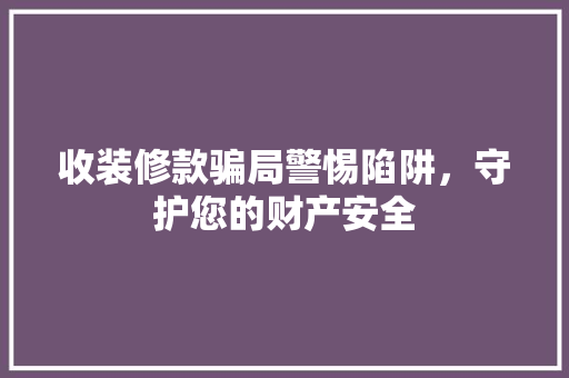 收装修款骗局警惕陷阱，守护您的财产安全