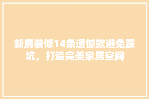 新房装修14条遗憾款避免踩坑，打造完美家居空间