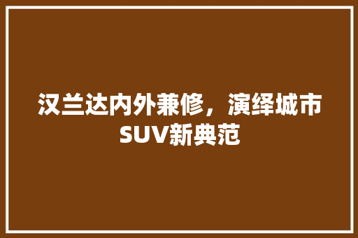 汉兰达内外兼修，演绎城市SUV新典范