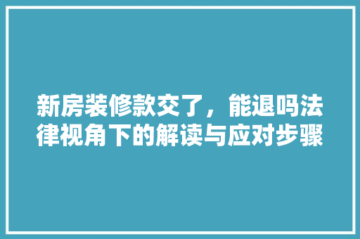 新房装修款交了，能退吗法律视角下的解读与应对步骤  第1张
