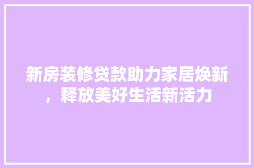 新房装修贷款助力家居焕新，释放美好生活新活力  第1张