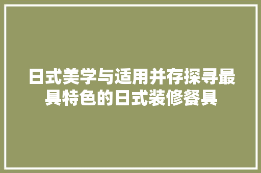 日式美学与适用并存探寻最具特色的日式装修餐具