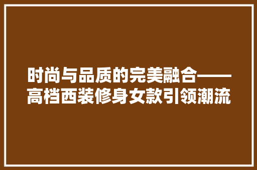 时尚与品质的完美融合——高档西装修身女款引领潮流  第1张