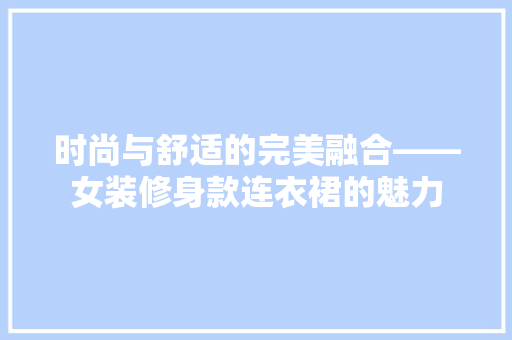 时尚与舒适的完美融合——女装修身款连衣裙的魅力  第1张
