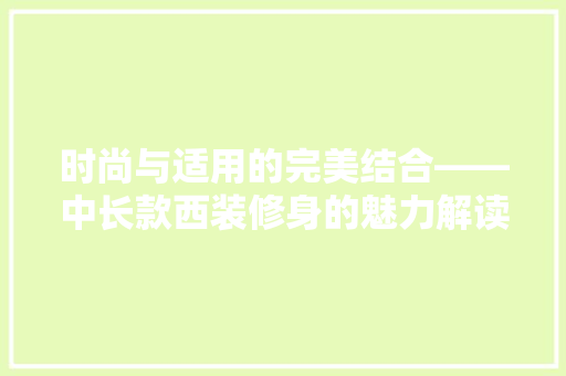 时尚与适用的完美结合——中长款西装修身的魅力解读