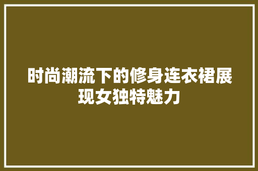 时尚潮流下的修身连衣裙展现女独特魅力