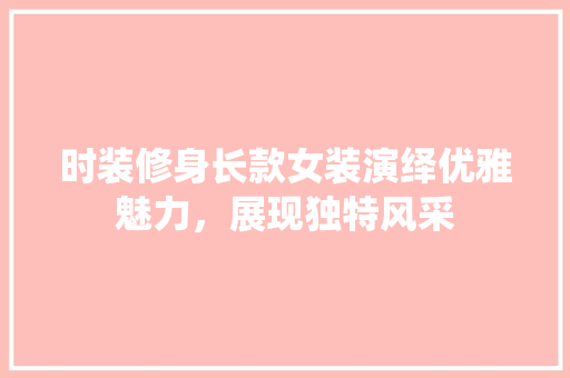 时装修身长款女装演绎优雅魅力，展现独特风采  第1张