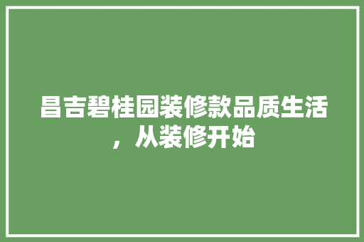 昌吉碧桂园装修款品质生活，从装修开始