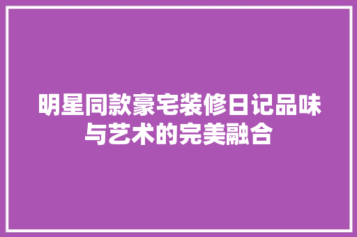 明星同款豪宅装修日记品味与艺术的完美融合