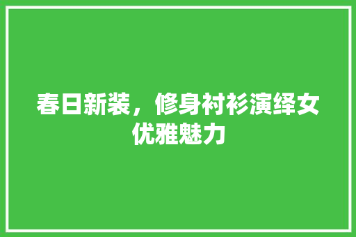 春日新装，修身衬衫演绎女优雅魅力