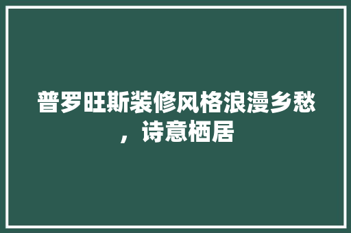 普罗旺斯装修风格浪漫乡愁，诗意栖居  第1张