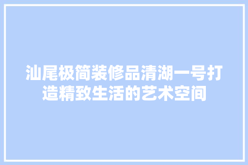 汕尾极简装修品清湖一号打造精致生活的艺术空间