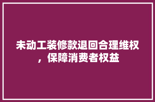 未动工装修款退回合理维权，保障消费者权益