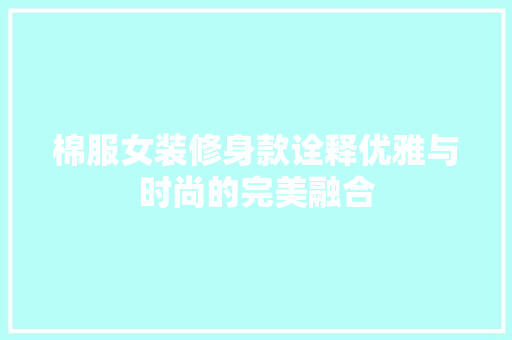 棉服女装修身款诠释优雅与时尚的完美融合