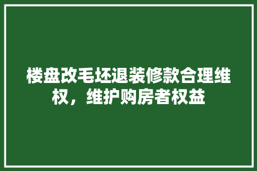 楼盘改毛坯退装修款合理维权，维护购房者权益