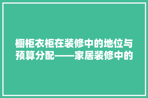 橱柜衣柜在装修中的地位与预算分配——家居装修中的“黄金比例”