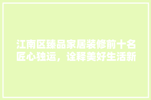 江南区臻品家居装修前十名匠心独运，诠释美好生活新篇章