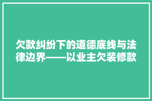 欠款纠纷下的道德底线与法律边界——以业主欠装修款打砸事件为例  第1张