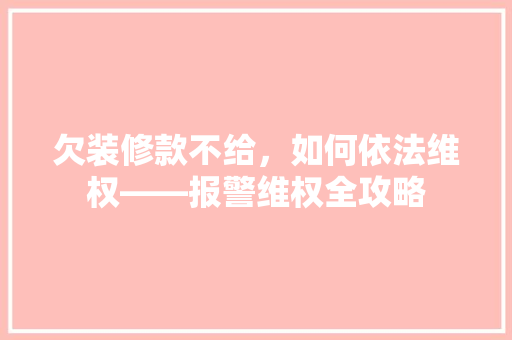 欠装修款不给，如何依法维权——报警维权全攻略
