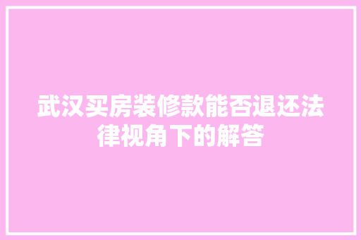 武汉买房装修款能否退还法律视角下的解答  第1张