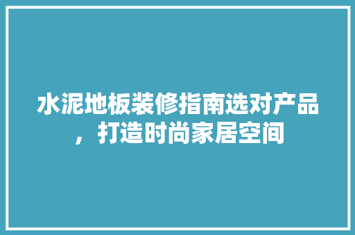 水泥地板装修指南选对产品，打造时尚家居空间