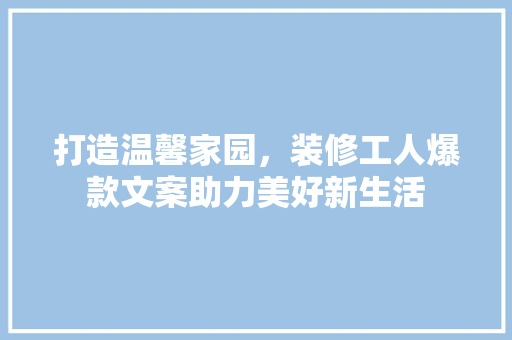 打造温馨家园，装修工人爆款文案助力美好新生活