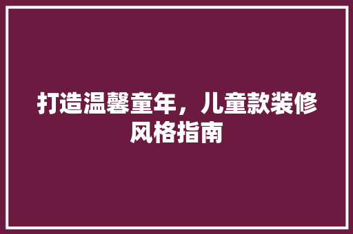 打造温馨童年，儿童款装修风格指南