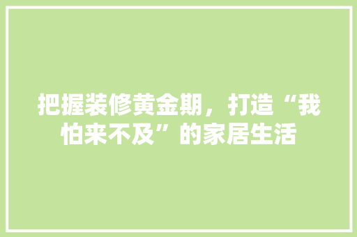 把握装修黄金期，打造“我怕来不及”的家居生活  第1张