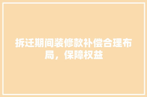 拆迁期间装修款补偿合理布局，保障权益