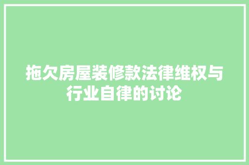 拖欠房屋装修款法律维权与行业自律的讨论