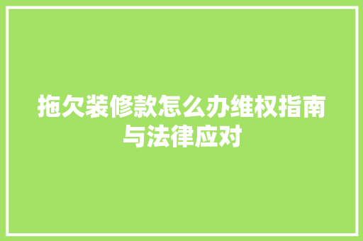 拖欠装修款怎么办维权指南与法律应对