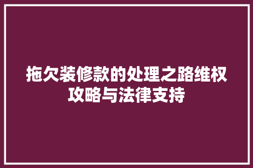 拖欠装修款的处理之路维权攻略与法律支持  第1张