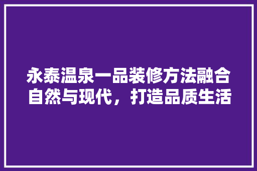 永泰温泉一品装修方法融合自然与现代，打造品质生活空间