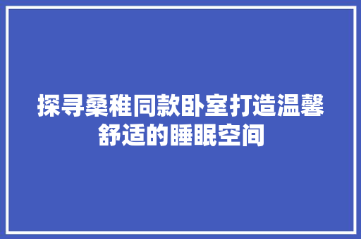 探寻桑稚同款卧室打造温馨舒适的睡眠空间  第1张
