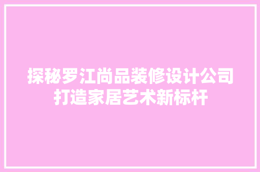 探秘罗江尚品装修设计公司打造家居艺术新标杆