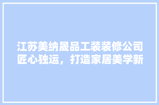 江苏美纳晟品工装装修公司匠心独运，打造家居美学新标杆
