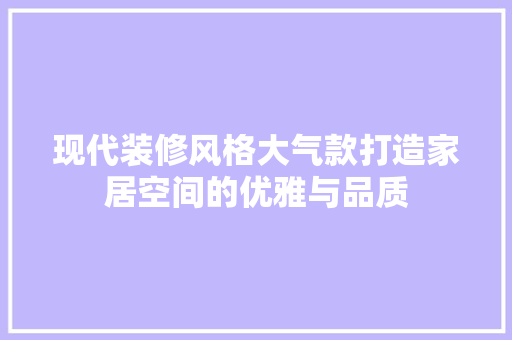 现代装修风格大气款打造家居空间的优雅与品质