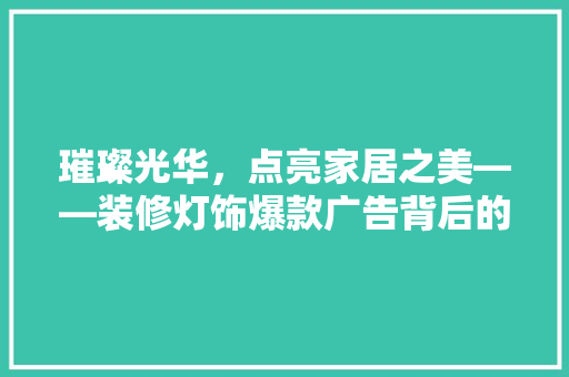 璀璨光华，点亮家居之美——装修灯饰爆款广告背后的秘密