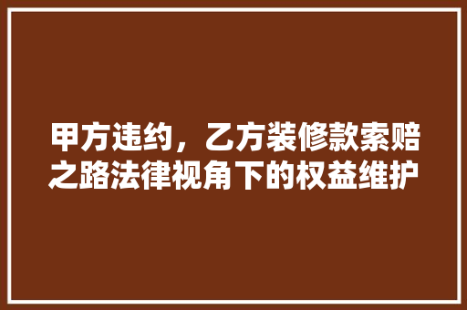 甲方违约，乙方装修款索赔之路法律视角下的权益维护