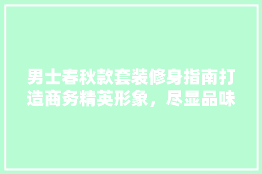 男士春秋款套装修身指南打造商务精英形象，尽显品味与格调