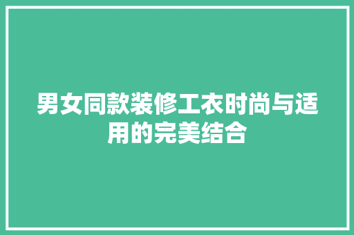 男女同款装修工衣时尚与适用的完美结合  第1张