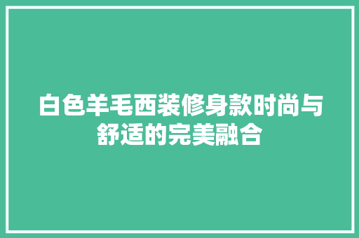 白色羊毛西装修身款时尚与舒适的完美融合  第1张