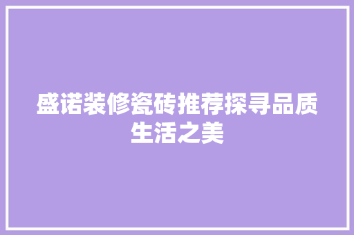 盛诺装修瓷砖推荐探寻品质生活之美